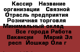 Кассир › Название организации ­ Связной › Отрасль предприятия ­ Розничная торговля › Минимальный оклад ­ 25 000 - Все города Работа » Вакансии   . Марий Эл респ.,Йошкар-Ола г.